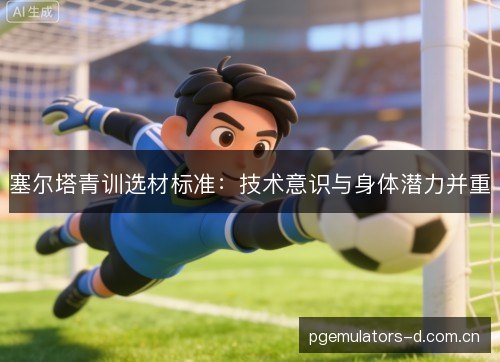 塞尔塔青训选材标准：技术意识与身体潜力并重