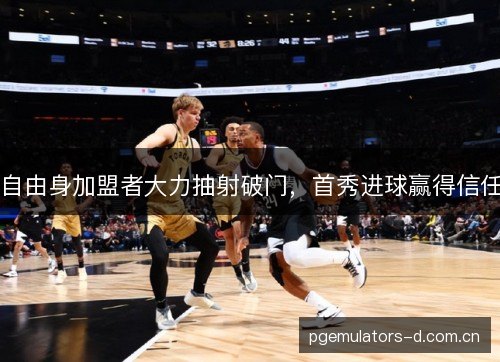 自由身加盟者大力抽射破门,首秀进球赢得信任 自由身加盟者大力抽射破门,首秀进球赢得信任